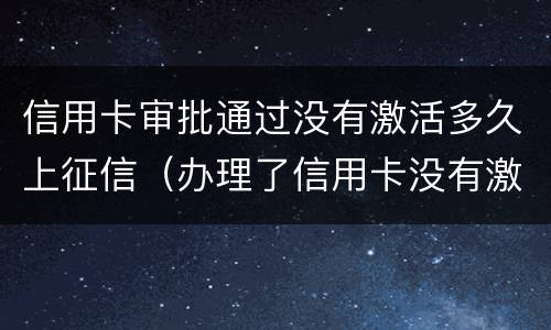 信用卡审批通过没有激活多久上征信（办理了信用卡没有激活还算新用户吗）