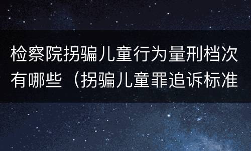 检察院拐骗儿童行为量刑档次有哪些（拐骗儿童罪追诉标准）