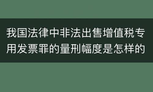 我国法律中非法出售增值税专用发票罪的量刑幅度是怎样的