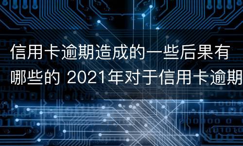 信用卡逾期造成的一些后果有哪些的 2021年对于信用卡逾期的处理