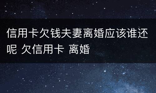 信用卡欠钱夫妻离婚应该谁还呢 欠信用卡 离婚
