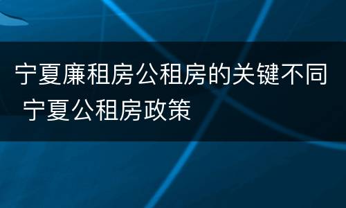 宁夏廉租房公租房的关键不同 宁夏公租房政策