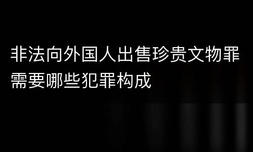 非法向外国人出售珍贵文物罪需要哪些犯罪构成