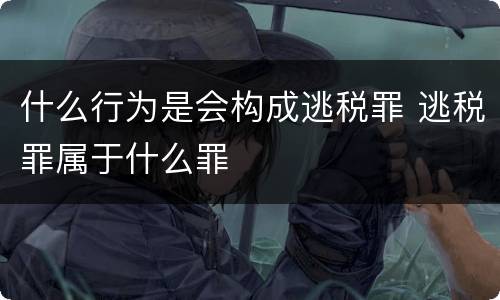 什么行为是会构成逃税罪 逃税罪属于什么罪