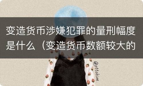 变造货币涉嫌犯罪的量刑幅度是什么（变造货币数额较大的处多少年以下有期徒刑或者拘役）