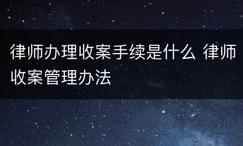 律师办理收案手续是什么 律师收案管理办法