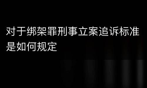 对于绑架罪刑事立案追诉标准是如何规定