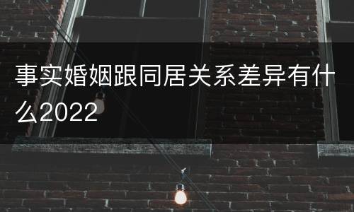 事实婚姻跟同居关系差异有什么2022