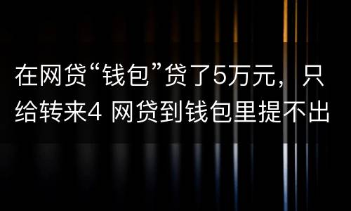 在网贷“钱包”贷了5万元，只给转来4 网贷到钱包里提不出来用还吗