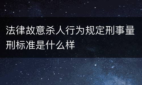 法律故意杀人行为规定刑事量刑标准是什么样