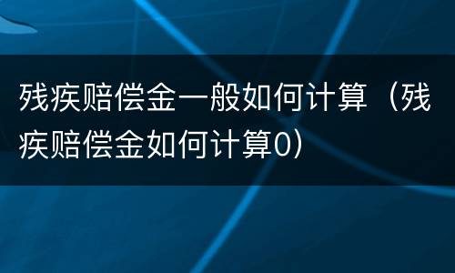 残疾赔偿金一般如何计算（残疾赔偿金如何计算0）