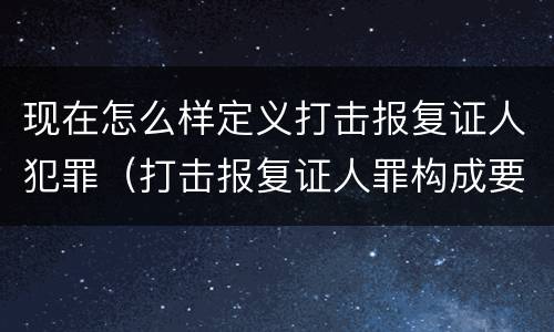 现在怎么样定义打击报复证人犯罪（打击报复证人罪构成要件）