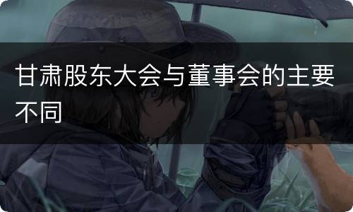 甘肃股东大会与董事会的主要不同