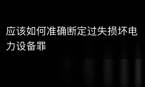 应该如何准确断定过失损坏电力设备罪