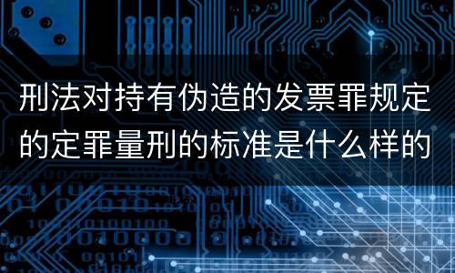 刑法对持有伪造的发票罪规定的定罪量刑的标准是什么样的
