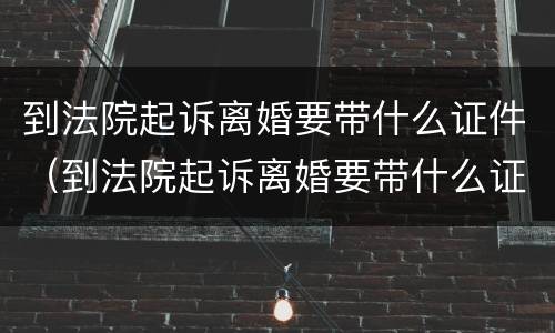 到法院起诉离婚要带什么证件（到法院起诉离婚要带什么证件去）