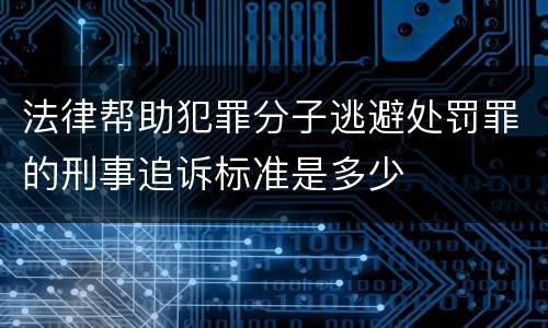 法律帮助犯罪分子逃避处罚罪的刑事追诉标准是多少