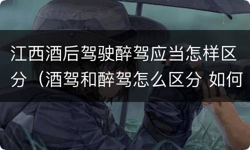 江西酒后驾驶醉驾应当怎样区分（酒驾和醉驾怎么区分 如何判定酒驾和醉驾）