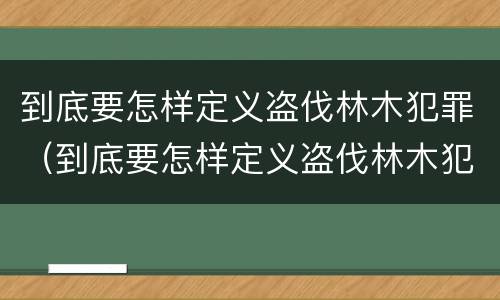 到底要怎样定义盗伐林木犯罪（到底要怎样定义盗伐林木犯罪行为）