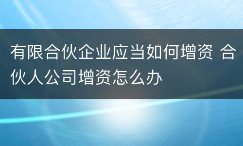 有限合伙企业应当如何增资 合伙人公司增资怎么办
