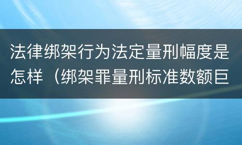 法律绑架行为法定量刑幅度是怎样（绑架罪量刑标准数额巨大）