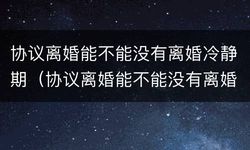 协议离婚能不能没有离婚冷静期（协议离婚能不能没有离婚冷静期了）