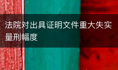 法院对出具证明文件重大失实量刑幅度