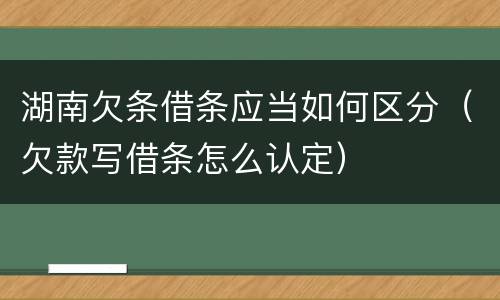 湖南欠条借条应当如何区分（欠款写借条怎么认定）