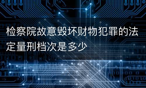 检察院故意毁坏财物犯罪的法定量刑档次是多少