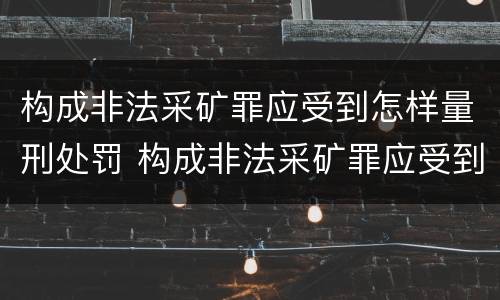 构成非法采矿罪应受到怎样量刑处罚 构成非法采矿罪应受到怎样量刑处罚呢