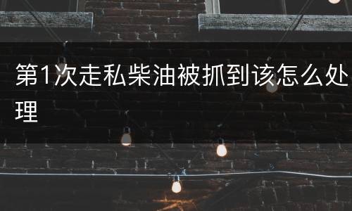 第1次走私柴油被抓到该怎么处理