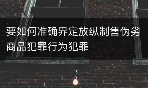 要如何准确界定放纵制售伪劣商品犯罪行为犯罪