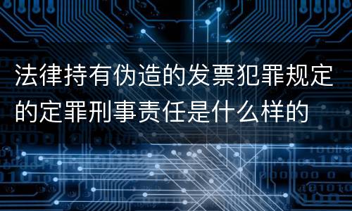 法律持有伪造的发票犯罪规定的定罪刑事责任是什么样的