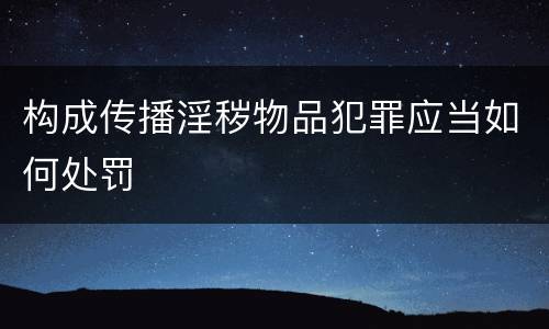 构成传播淫秽物品犯罪应当如何处罚
