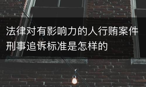 法律对有影响力的人行贿案件刑事追诉标准是怎样的