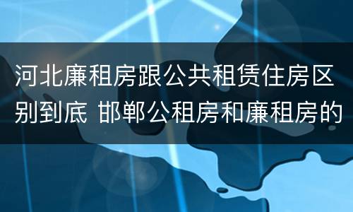 河北廉租房跟公共租赁住房区别到底 邯郸公租房和廉租房的区别