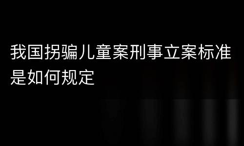 我国拐骗儿童案刑事立案标准是如何规定