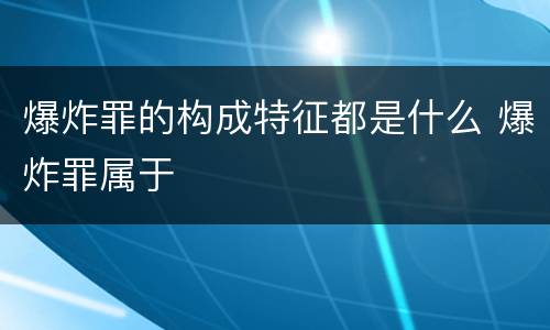 爆炸罪的构成特征都是什么 爆炸罪属于