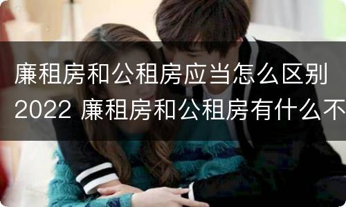 廉租房和公租房应当怎么区别2022 廉租房和公租房有什么不同