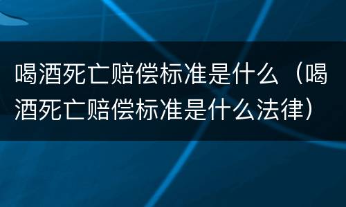 喝酒死亡赔偿标准是什么（喝酒死亡赔偿标准是什么法律）