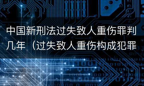 中国新刑法过失致人重伤罪判几年（过失致人重伤构成犯罪吗）