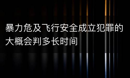暴力危及飞行安全成立犯罪的大概会判多长时间