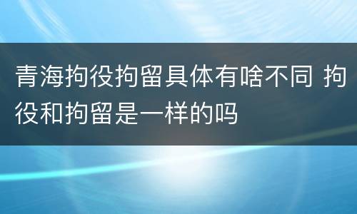 青海拘役拘留具体有啥不同 拘役和拘留是一样的吗