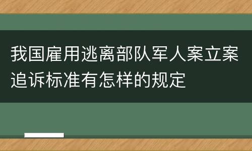 我国雇用逃离部队军人案立案追诉标准有怎样的规定