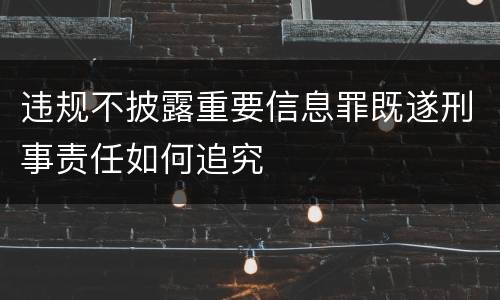违规不披露重要信息罪既遂刑事责任如何追究