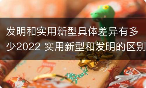 发明和实用新型具体差异有多少2022 实用新型和发明的区别