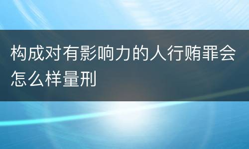 构成对有影响力的人行贿罪会怎么样量刑