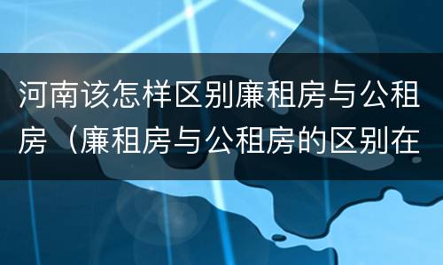 河南该怎样区别廉租房与公租房（廉租房与公租房的区别在哪里）