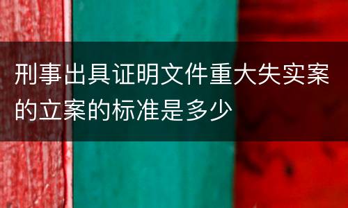 刑事出具证明文件重大失实案的立案的标准是多少