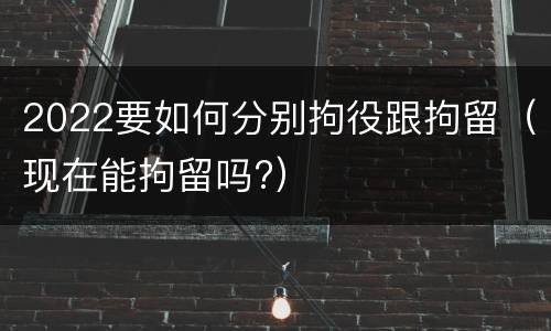 2022要如何分别拘役跟拘留（现在能拘留吗?）